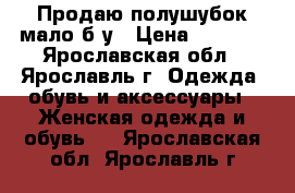  Продаю полушубок мало б/у › Цена ­ 3 300 - Ярославская обл., Ярославль г. Одежда, обувь и аксессуары » Женская одежда и обувь   . Ярославская обл.,Ярославль г.